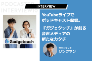 YouTubeライブでポッドキャスト収録。『ガジェタッチ』が創る音声メディアの新たなカタチ
