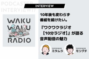 10年後も変わらず番組を続けたい。『ワクワクラジオ【10分ラジオ】』が語る音声配信の魅力