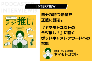 自分が持つ熱量を正直に語る。『ヤマモトユウトのラジ推し！』に聴くポッドキャストアワードへの挑戦