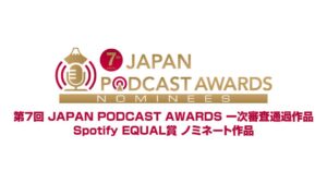 第7回JAPAN PODCAST AWARDS一次選考通過作品が決定。二次選考を経て3月に受賞作発表へ
