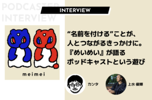 “名前を付ける”ことが、人とつながるきっかけに。『めいめい』が語るポッドキャストという遊び